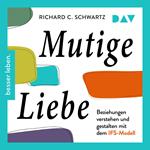 Mutige Liebe. Beziehungen verstehen und gestalten mit dem IFS-Modell (Ungekürzt)