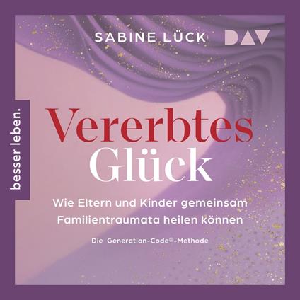 Vererbtes Glück: Wie Eltern und Kinder gemeinsam Familientraumata heilen können - Die Generation-Code-Methode - Mit einem Vorwort von Laura Malina Seiler und einer Empfehlung von Verena König (Ungekürzt)