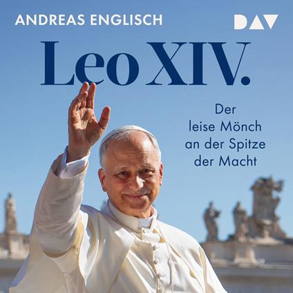 Leo XIV. Der leise Mönch an der Spitze der Macht - Das Hörbuch zum neuen Papst von Bestsellerautor und Vatikanexperte Andreas Englisch (Ungekürzt)