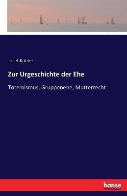 Zur Urgeschichte der Ehe: Totemismus, Gruppenehe, Mutterrecht - Josef Kohler - cover