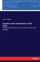 A guide to the examination of the urine: designed chiefly for the use of clinical clerks and students - James Legge - cover