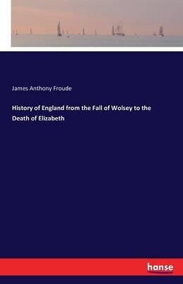 History of England from the Fall of Wolsey to the Death of Elizabeth - James Anthony Froude - cover