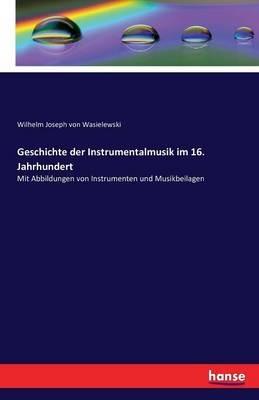 Geschichte der Instrumentalmusik im 16. Jahrhundert: Mit Abbildungen von Instrumenten und Musikbeilagen - Wilhelm Joseph Von Wasielewski - cover