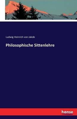 Philosophische Sittenlehre - Ludwig Heinrich Von Jakob - cover