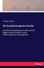Die brandenburgische Kanzlei: und das Urkundenwesen wahrend der Regierung der beiden ersten hohenzollerschen Markgrafen