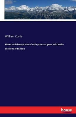 Places and descriptions of such plants as grow wild in the environs of London - William Curtis - cover