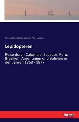 Lepidopteren: Reise durch Colombia, Ecuador, Peru, Brasilien, Argentinien und Bolivien in den Jahren 1868 - 1877 - Alphons Stubel,Gustav Weymer,Peter Maassen - cover