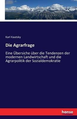 Die Agrarfrage: Eine Übersiche über die Tendenzen der modernen Landwirtschaft und die Agrarpolitik der Sozialdemokratie - Karl Kautsky - cover