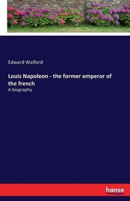 Louis Napoleon - the former emperor of the french: A biography - Edward Walford - cover