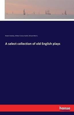 A select collection of old English plays - Robert Dodsley,William Carew Hazlitt,Richard Morris - cover