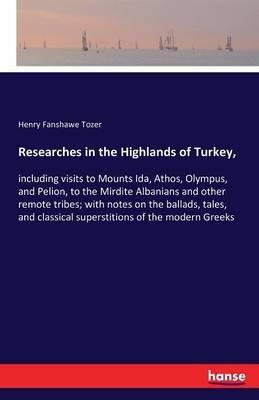 Researches in the Highlands of Turkey,: including visits to Mounts Ida, Athos, Olympus, and Pelion, to the Mirdite Albanians and other remote tribes; with notes on the ballads, tales, and classical superstitions of the modern Greeks - Henry Fanshawe Tozer - cover