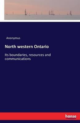 North western Ontario: Its boundaries, resources and communications - Anonymus - cover