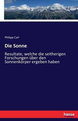 Die Sonne: Resultate, welche die seitherigen Forschungen über den Sonnenkörper ergeben haben - Philipp Carl - cover