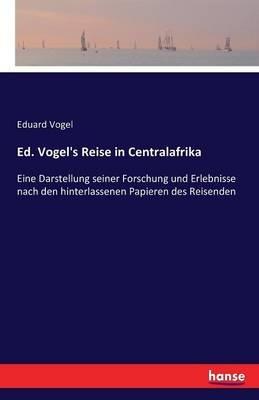 Ed. Vogel's Reise in Centralafrika: Eine Darstellung seiner Forschung und Erlebnisse nach den hinterlassenen Papieren des Reisenden - Eduard Vogel - cover