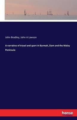A narrative of travel and sport in Burmah, Siam and the Malay Peninsula - John Bradley,John A Lawson - cover
