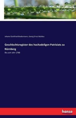 Geschlechtsregister des hochadeligen Patriziats zu Nürnberg: Bis zum Jahr 1788 - Georg Ernst Waldau,Johann Gottfried Biedermann - cover