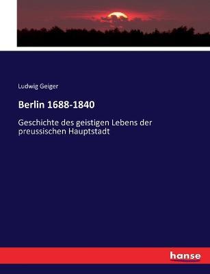 Berlin 1688-1840: Geschichte des geistigen Lebens der preussischen Hauptstadt - Ludwig Geiger - cover