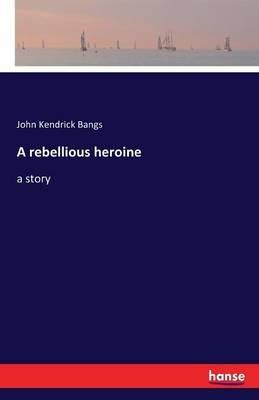 A rebellious heroine: a story - John Kendrick Bangs - cover