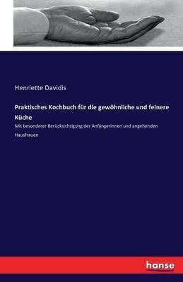 Praktisches Kochbuch für die gewöhnliche und feinere Küche: Mit besonderer Berücksichtigung der Anfängerinnen und angehenden Hausfrauen - Henriette Davidis - cover