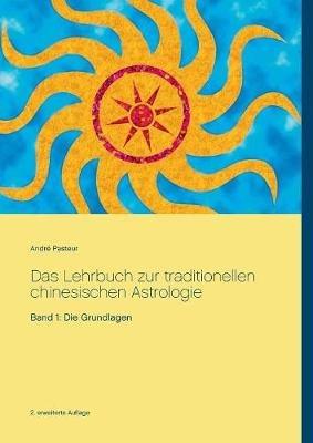 Das Lehrbuch zur traditionellen chinesischen Astrologie: Band 1: Die Grundlagen - André Pasteur - cover