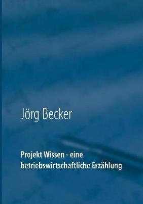 Projekt Wissen - eine betriebswirtschaftliche Erzählung: Sammeln, bündeln, ausschöpfen - Jörg Becker - cover