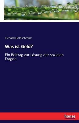Was ist Geld?: Ein Beitrag zur Lösung der sozialen Fragen - Richard Goldschmidt - cover