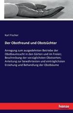 Der Obstfreund und Obstzuchter: Anregung zum ausgedehnten Betriebe der Obstbaumzucht in den Garten und im Freien; Beschreibung der vorzuglichsten Obstsorten; Anleitung zur bewahrtesten und eintraglichsten Erziehung und Behandlung der Obstbaume