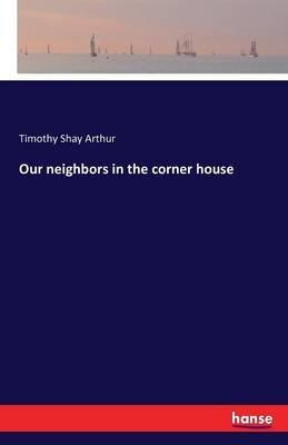 Our neighbors in the corner house - Timothy Shay Arthur - cover
