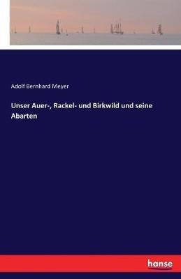 Unser Auer-, Rackel- und Birkwild und seine Abarten - Adolf Bernhard Meyer - cover