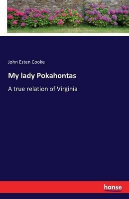 My lady Pokahontas: A true relation of Virginia - John Esten Cooke - cover