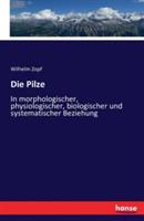 Die Pilze: In morphologischer, physiologischer, biologischer und systematischer Beziehung