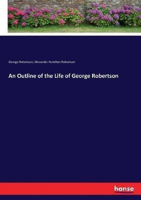 An Outline of the Life of George Robertson - George Robertson,Alexander Hamilton Robertson - cover