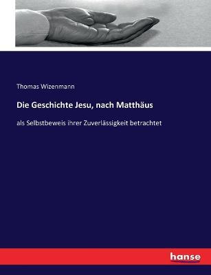Die Geschichte Jesu, nach Matthaus: als Selbstbeweis ihrer Zuverlassigkeit betrachtet - Thomas Wizenmann - cover