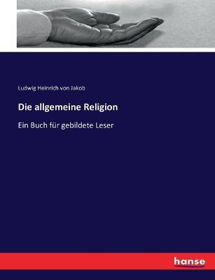 Die allgemeine Religion: Ein Buch fur gebildete Leser - Ludwig Heinrich Von Jakob - cover