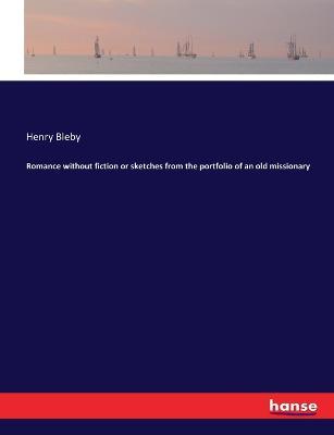 Romance without fiction or sketches from the portfolio of an old missionary - Henry Bleby - cover