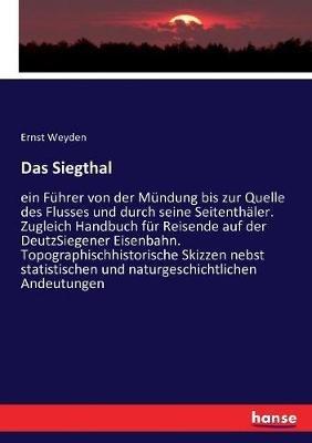 Das Siegthal: ein Führer von der Mündung bis zur Quelle des Flusses und durch seine Seitenthäler. Zugleich Handbuch für Reisende auf der DeutzSiegener Eisenbahn. Topographischhistorische Skizzen nebst statistischen und naturgeschichtlichen Andeutungen - Ernst Weyden - cover
