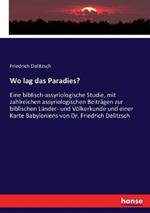 Wo lag das Paradies?: Eine biblisch-assyriologische Studie, mit zahlreichen assyriologischen Beiträgen zur biblischen Länder- und Völkerkunde und einer Karte Babyloniens von Dr. Friedrich Delitzsch