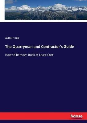 The Quarryman and Contractor's Guide: How to Remove Rock at Least Cost - Arthur Kirk - cover