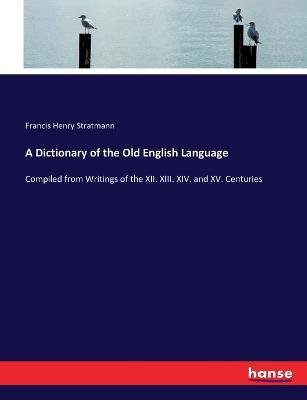 A Dictionary of the Old English Language: Compiled from Writings of the XII. XIII. XIV. and XV. Centuries - Francis Henry Stratmann - cover