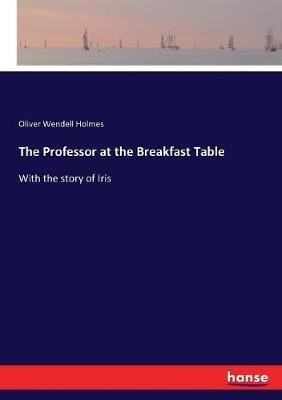 The Professor at the Breakfast Table: With the story of Iris - Oliver Wendell Holmes - cover