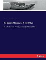 Die Geschichte Jesu nach Matthäus: als Selbstbeweis ihrer Zuverlässigkeit betrachtet