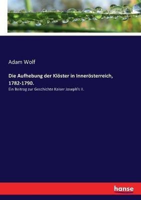 Die Aufhebung der Klöster in Innerösterreich, 1782-1790.: Ein Beitrag zur Geschichte Kaiser Joseph's II. - Adam Wolf - cover