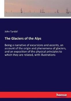 Libro in inglese The Glaciers of the Alps: Being a narrative of excursions and ascents, an account of the origin and phenomena of glaciers, and an exposition of the physical principles to which they are related, with illustrations  - John Tyndall