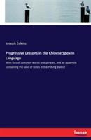 Progressive Lessons in the Chinese Spoken Language: With lists of common words and phrases, and an appendix containing the laws of tones in the Peking dialect - Joseph Edkins - cover