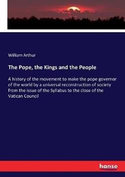 Libro in inglese The Pope, the Kings and the People: A history of the movement to make the pope governor of the world by a universal reconstruction of society from the issue of the Syllabus to the close of the Vatican Council  - William Arthur