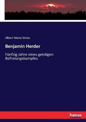 Benjamin Herder: Fünfzig Jahre eines geistigen Befreiungskampfes - Albert Maria Weiss - cover