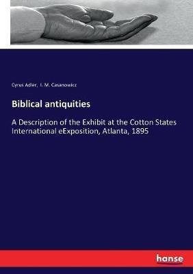 Biblical antiquities: A Description of the Exhibit at the Cotton States International eExposition, Atlanta, 1895 - Cyrus Adler,Immanuel Moses Casanowicz - cover