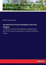 Das böhmische Kommerzkollegium und seine Tätigkeit: ein Beitrag zur Geschichte des böhmischen Handels und der böhmischen Industrie im Jahrhunderte nach dem Westfälischen Frieden