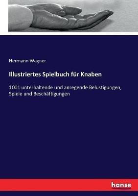 Illustriertes Spielbuch für Knaben: 1001 unterhaltende und anregende Belustigungen, Spiele und Beschäftigungen - Hermann Wagner - cover