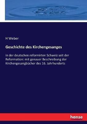 Geschichte des Kirchengesanges: in der deutschen reformirten Schweiz seit der Reformation: mit genauer Beschreibung der Kirchengesangbücher des 16. Jahrhunderts - H Weber - cover